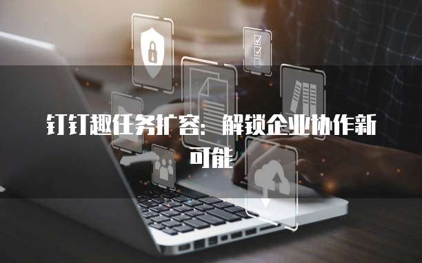 钉钉趣任务扩容:解锁企业协作新可能
