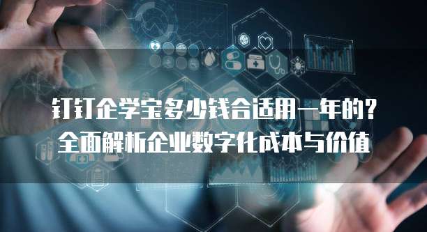 钉钉企学宝多少钱合适用一年的?全面解析企业数字化成本与价值
