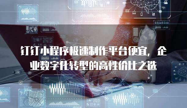 钉钉小程序极速制作平台便宜，企业数字化转型的高性价比之选