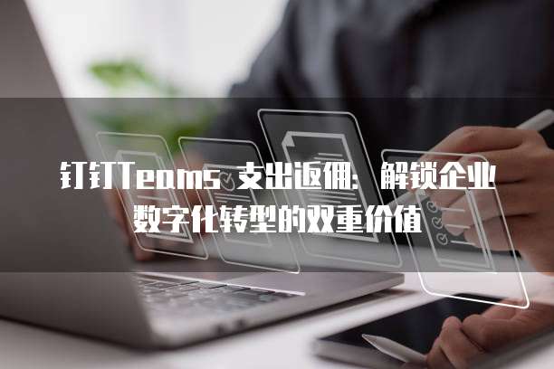 钉钉Teams 支出返佣:解锁企业数字化转型的双重价值