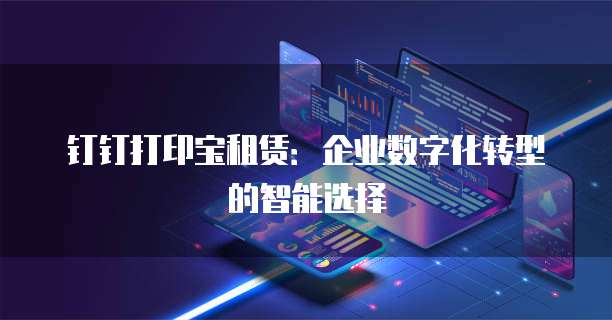 钉钉打印宝租赁:企业数字化转型的智能选择