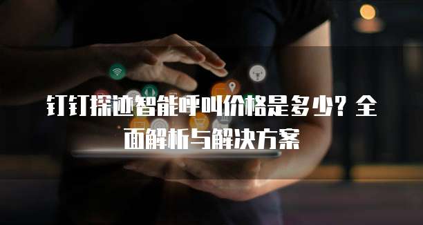 钉钉探迹智能呼叫价格是多少?全面解析与解决方案