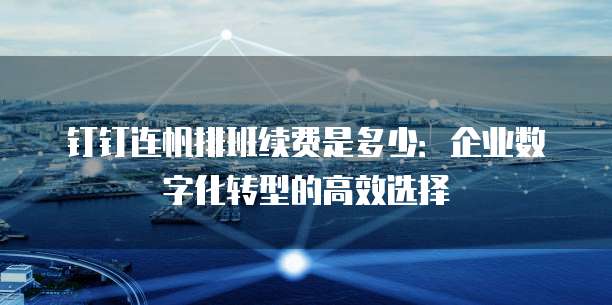 钉钉连帆排班续费是多少:企业数字化转型的高效选择
