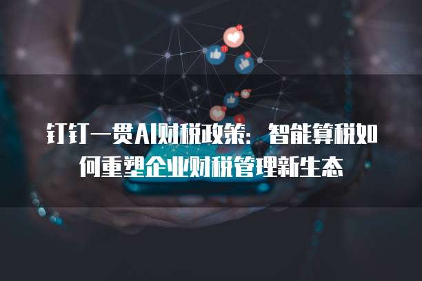 钉钉一贯AI财税政策:智能算税如何重塑企业财税管理新生态