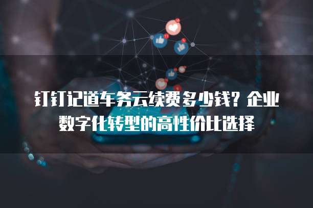 钉钉记道车务云续费多少钱？企业数字化转型的高性价比选择