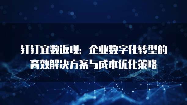 钉钉宜数返现：企业数字化转型的高效解决方案与成本优化策略