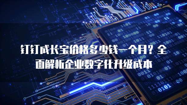 钉钉成长宝价格多少钱一个月?全面解析企业数字化升级成本