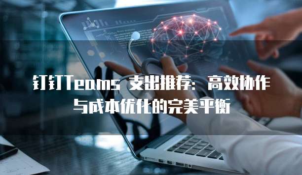 钉钉Teams 支出推荐：高效协作与成本优化的完美平衡
