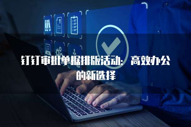 钉钉审批单据排版活动：高效办公的新选择