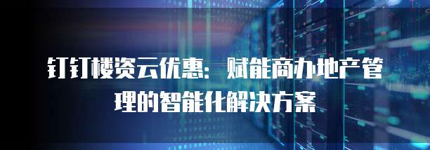 钉钉楼资云优惠:赋能商办地产管理的智能化解决方案