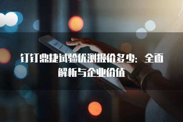 钉钉鼎捷试验优测报价多少:全面解析与企业价值
