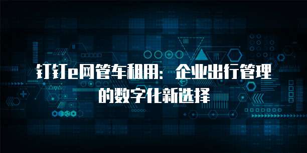 钉钉e网管车租用:企业出行管理的数字化新选择