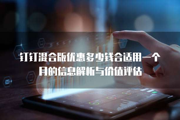 钉钉混合版优惠多少钱合适用一个月的信息解析与价值评估