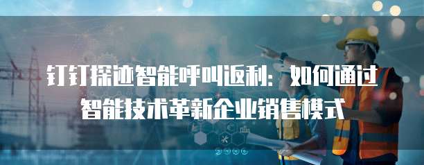 钉钉探迹智能呼叫返利:如何通过智能技术革新企业销售模式