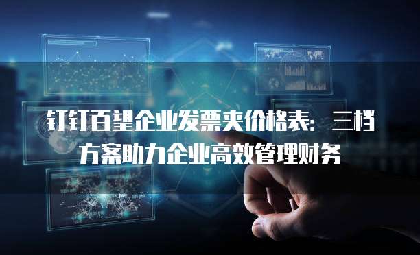 钉钉百望企业发票夹价格表：三档方案助力企业高效管理财务