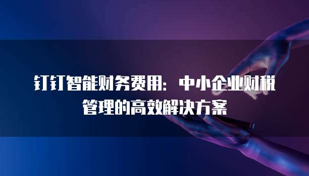 钉钉智能财务费用：中小企业财税管理的高效解决方案