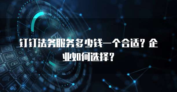 钉钉法务服务多少钱一个合适?企业如何选择?