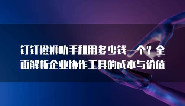 钉钉橙狮助手租用多少钱一个?全面解析企业协作工具的成本与价值