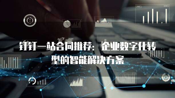 钉钉一站合同推荐：企业数字化转型的智能解决方案