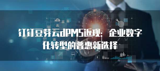 钉钉豆芽云dPMS返现：企业数字化转型的普惠新选择