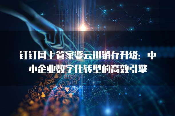 钉钉网上管家婆云进销存升级:中小企业数字化转型的高效引擎