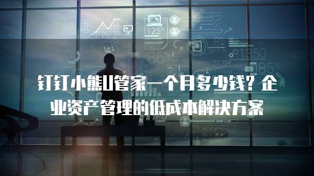 钉钉小熊U管家一个月多少钱?企业资产管理的低成本解决方案