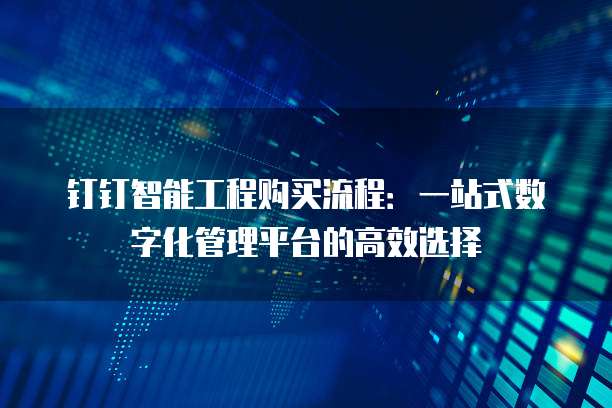 钉钉智能工程购买流程：一站式数字化管理平台的高效选择