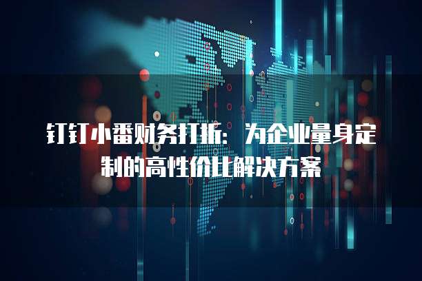 钉钉小番财务打折:为企业量身定制的高性价比解决方案