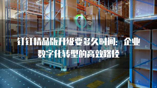 钉钉精品版升级要多久时间:企业数字化转型的高效路径