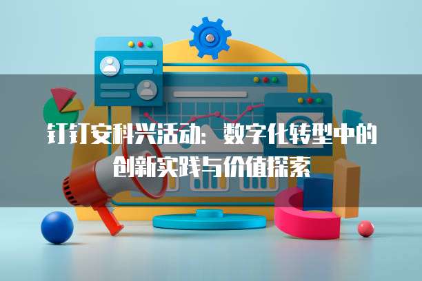 钉钉安科兴活动:数字化转型中的创新实践与价值探索