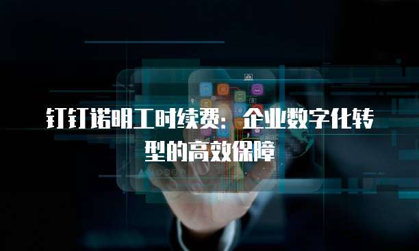 钉钉诺明工时续费：企业数字化转型的高效保障