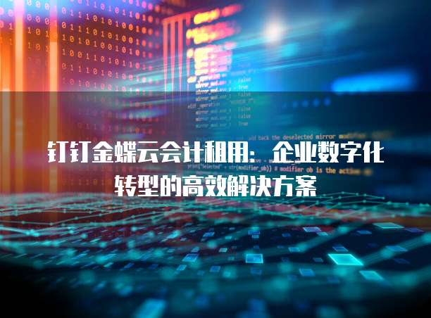 钉钉金蝶云会计租用:企业数字化转型的高效解决方案