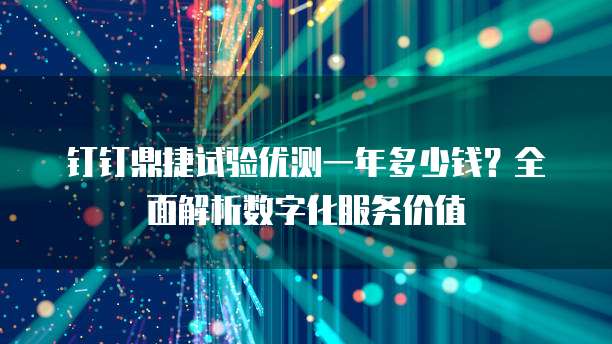 钉钉鼎捷试验优测一年多少钱?全面解析数字化服务价值