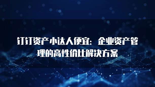 钉钉资产小达人便宜:企业资产管理的高性价比解决方案