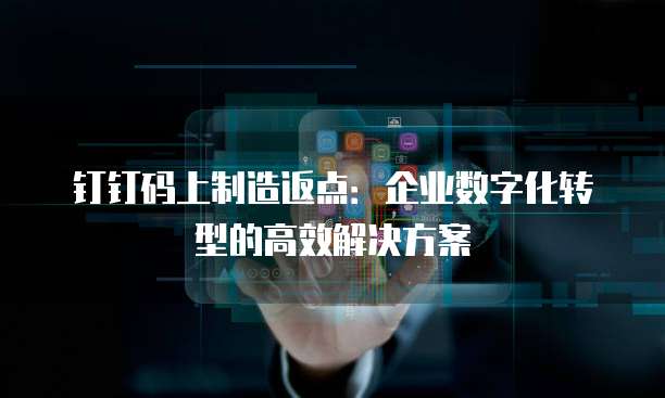 钉钉码上制造返点:企业数字化转型的高效解决方案