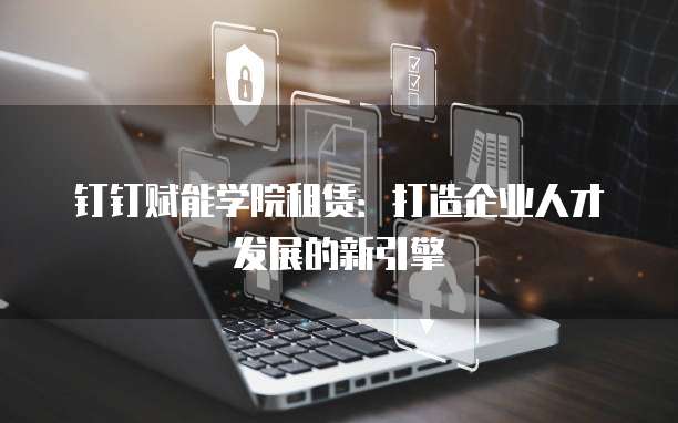 钉钉赋能学院租赁:打造企业人才发展的新引擎