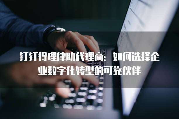 钉钉得理律助代理商：如何选择企业数字化转型的可靠伙伴