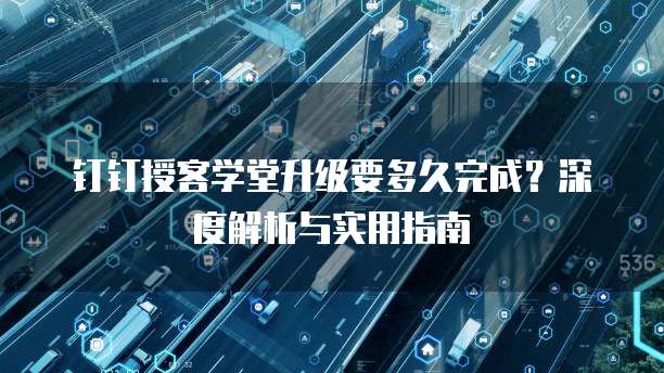 钉钉授客学堂升级要多久完成?深度解析与实用指南