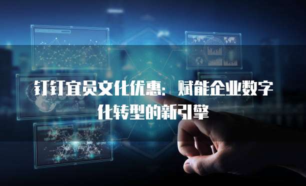 钉钉宜员文化优惠：赋能企业数字化转型的新引擎