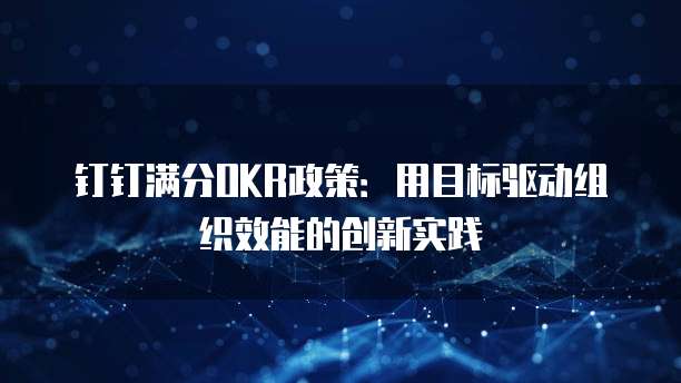 钉钉满分OKR政策:用目标驱动组织效能的创新实践
