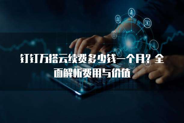 钉钉万搭云续费多少钱一个月？全面解析费用与价值