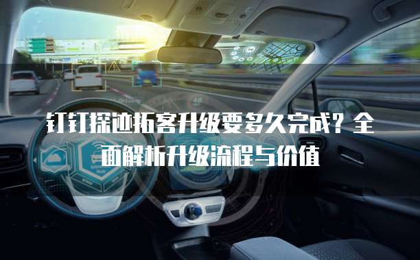 钉钉探迹拓客升级要多久完成？全面解析升级流程与价值