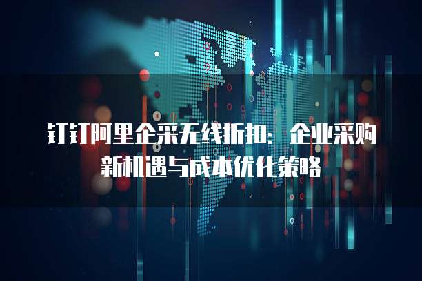 钉钉阿里企采无线折扣:企业采购新机遇与成本优化策略