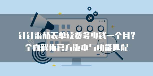 钉钉番茄表单续费多少钱一个月？全面解析官方版本与功能匹配