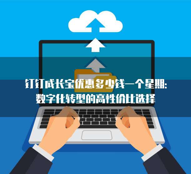钉钉成长宝优惠多少钱一个星期:数字化转型的高性价比选择