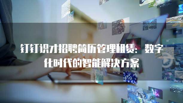 钉钉识才招聘简历管理租赁:数字化时代的智能解决方案