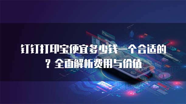 钉钉打印宝便宜多少钱一个合适的?全面解析费用与价值