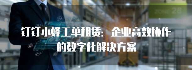 钉钉小蜂工单租赁:企业高效协作的数字化解决方案