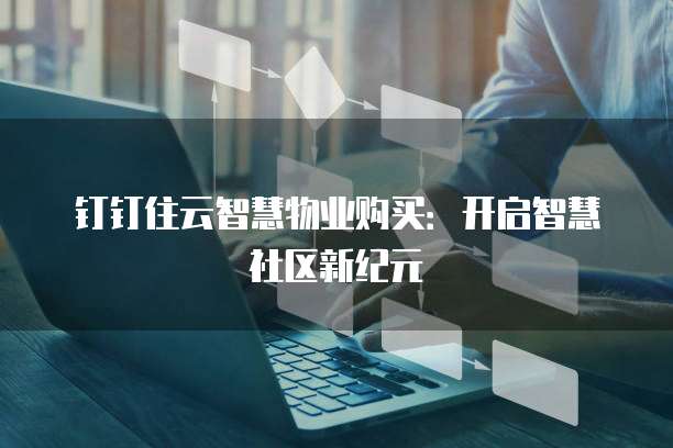 钉钉住云智慧物业购买：开启智慧社区新纪元