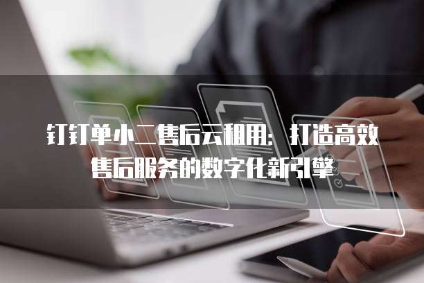 钉钉单小二售后云租用:打造高效售后服务的数字化新引擎